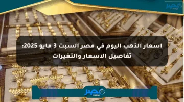 أسعار الذهب اليوم في مصر السبت 3 مايو 2025: تفاصيل الأسعار والتغيرات